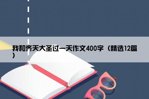 我和齐天大圣过一天作文400字（精选12篇）