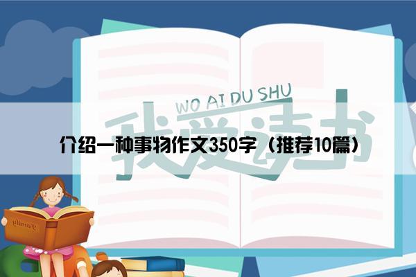 介绍一种事物作文350字（推荐10篇）