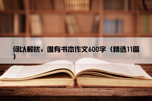 何以解忧，唯有书本作文600字（精选11篇）