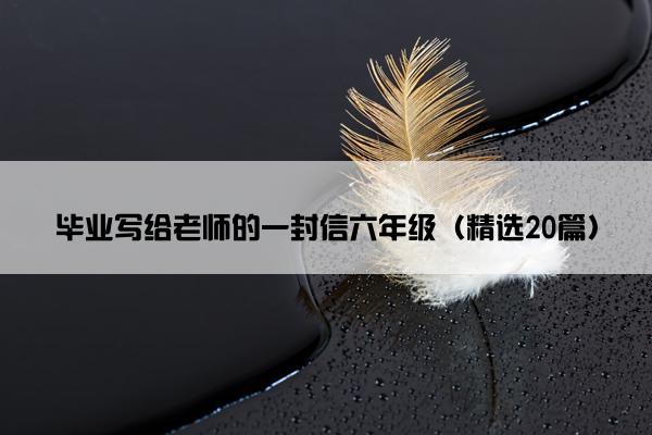 毕业写给老师的一封信六年级（精选20篇）