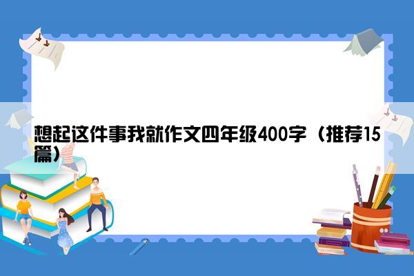 想起这件事我就作文四年级400字（推荐15篇）