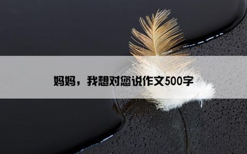 妈妈，我想对您说作文500字