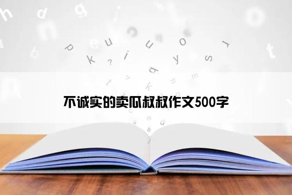 不诚实的卖瓜叔叔作文500字