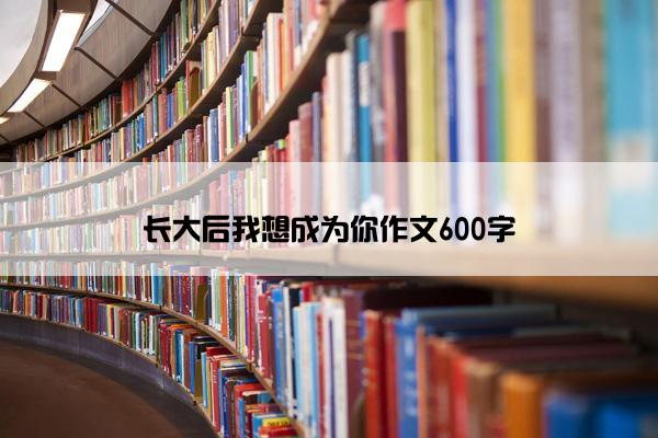 长大后我想成为你作文600字