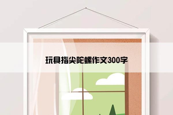 玩具指尖陀螺作文300字