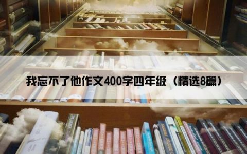 我忘不了他作文400字四年级（精选8篇）