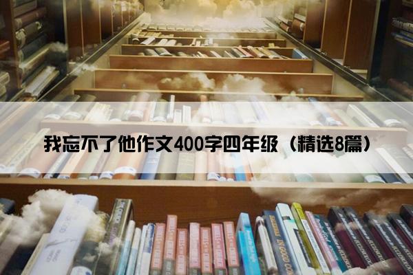 我忘不了他作文400字四年级（精选8篇）