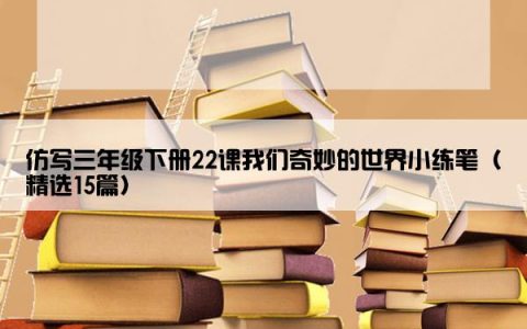仿写三年级下册22课我们奇妙的世界小练笔（精选15篇）