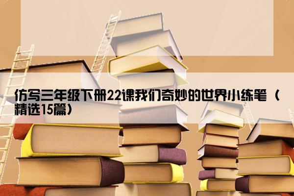 仿写三年级下册22课我们奇妙的世界小练笔（精选15篇）