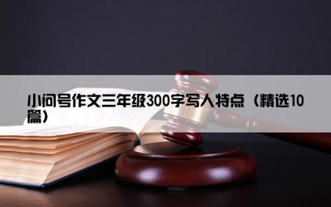 小问号作文三年级300字写人特点（精选10篇）