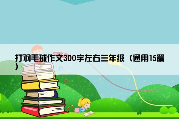 打羽毛球作文300字左右三年级（通用15篇）