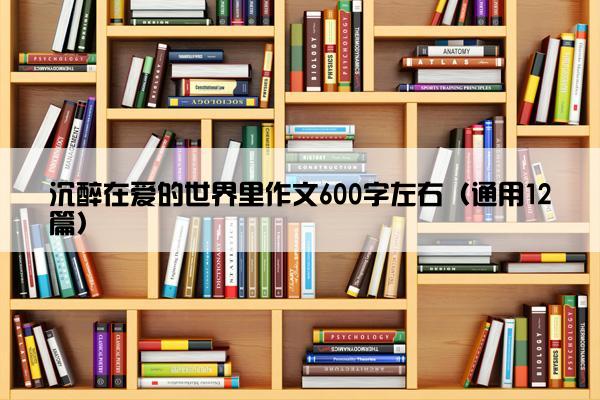 沉醉在爱的世界里作文600字左右（通用12篇）