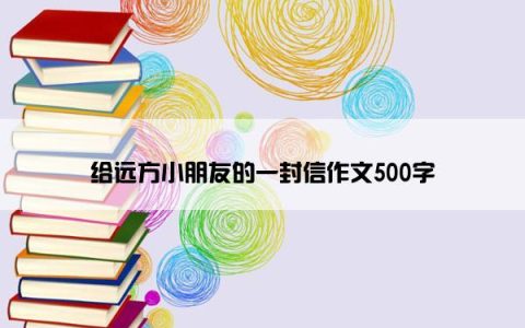 给远方小朋友的一封信作文500字