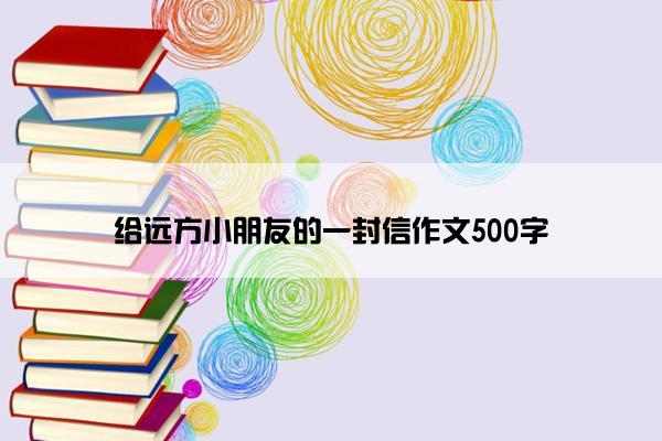 给远方小朋友的一封信作文500字