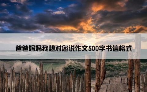 爸爸妈妈我想对您说作文500字书信格式