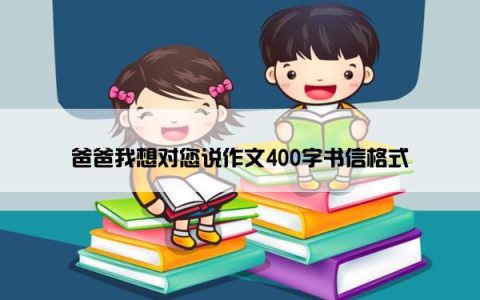 爸爸我想对您说作文400字书信格式