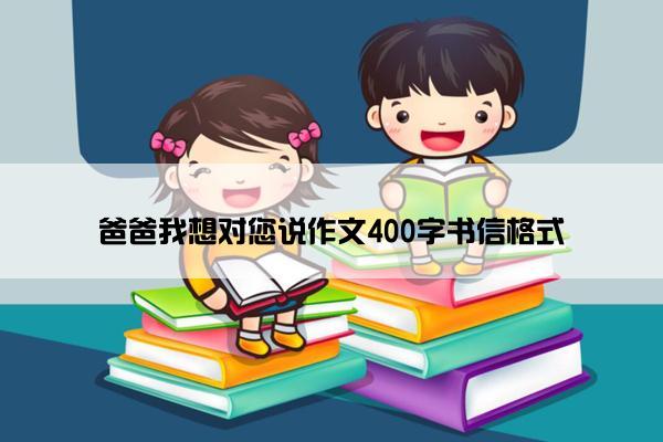 爸爸我想对您说作文400字书信格式