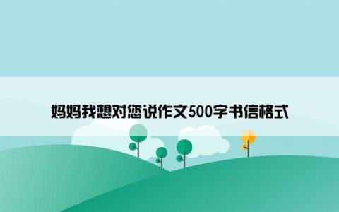 妈妈我想对您说作文500字书信格式