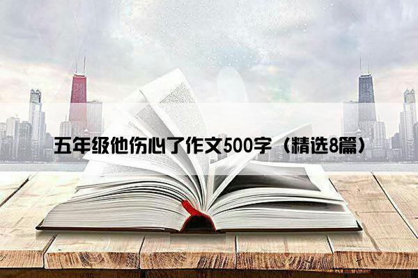 五年级他伤心了作文500字（精选8篇）