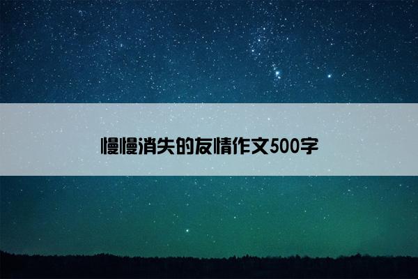 慢慢消失的友情作文500字