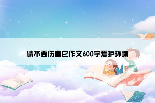 请不要伤害它作文600字爱护环境