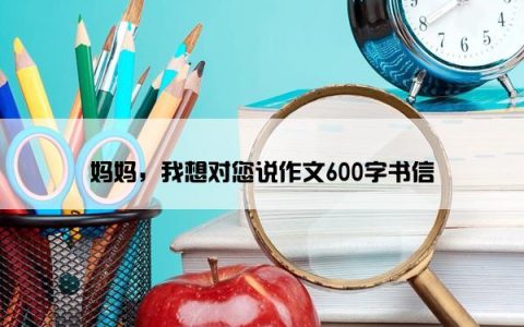 妈妈，我想对您说作文600字书信