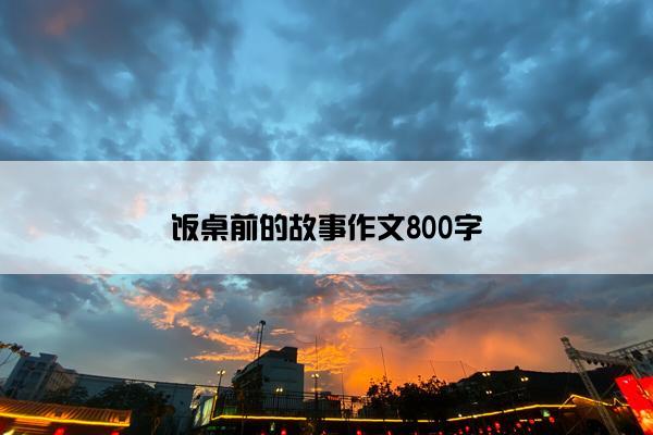 饭桌前的故事作文800字