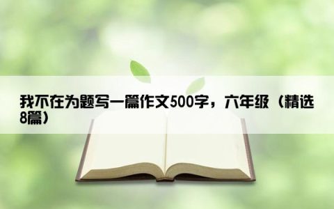 我不在为题写一篇作文500字，六年级（精选8篇）