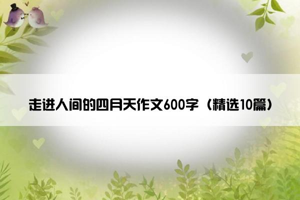 走进人间的四月天作文600字（精选10篇）