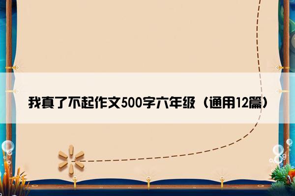 我真了不起作文500字六年级（通用12篇）