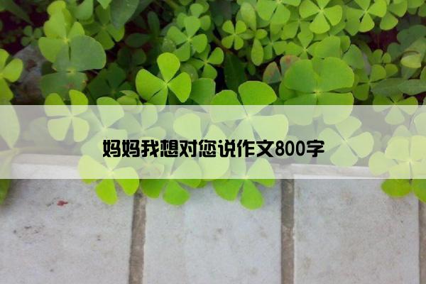 妈妈我想对您说作文800字