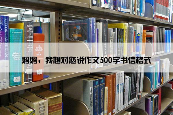 妈妈，我想对您说作文500字书信格式