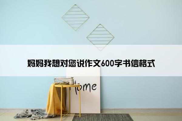 妈妈我想对您说作文600字书信格式