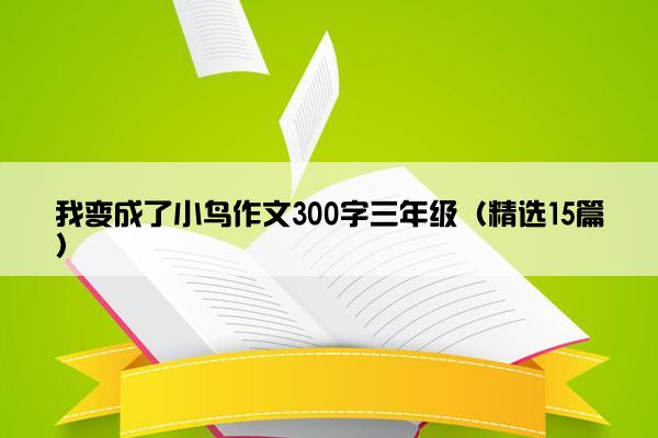 我变成了小鸟作文300字三年级（精选15篇）