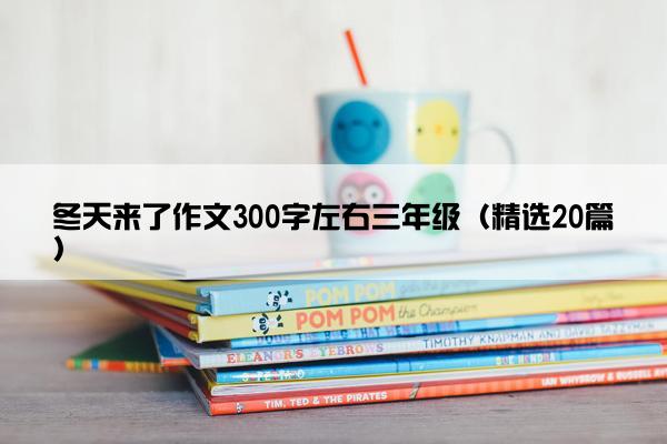 冬天来了作文300字左右三年级（精选20篇）