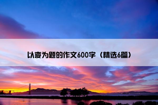 以变为题的作文600字（精选6篇）