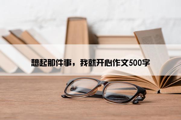 想起那件事，我就开心作文500字