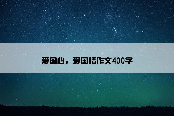 爱国心，爱国情作文400字