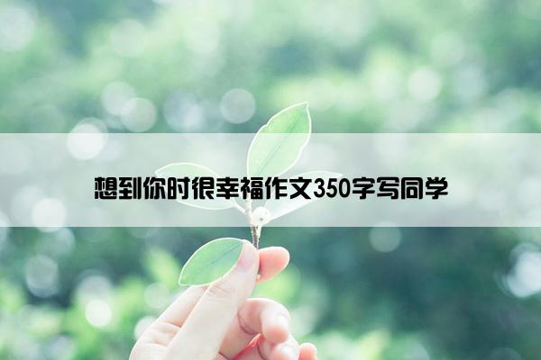 想到你时很幸福作文350字写同学