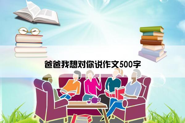 爸爸我想对你说作文500字