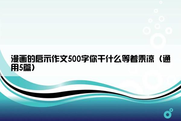 漫画的启示作文500字你干什么等着乘凉（通用5篇）