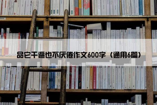 品它千遍也不厌倦作文600字（通用6篇）