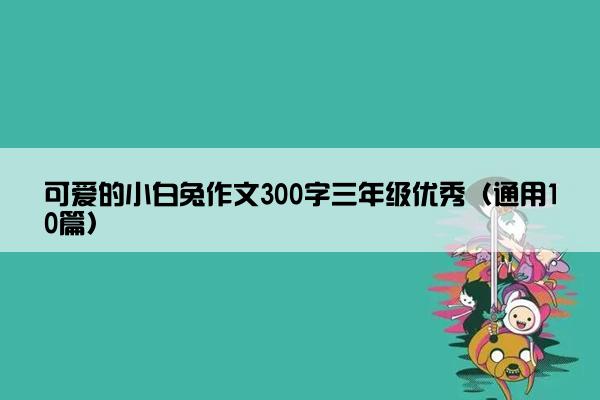 可爱的小白兔作文300字三年级优秀（通用10篇）