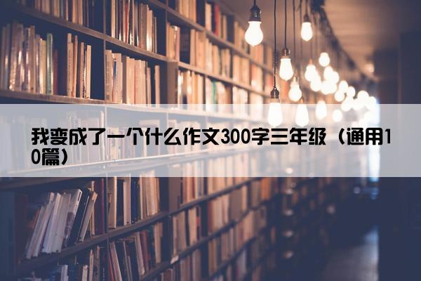 我变成了一个什么作文300字三年级（通用10篇）