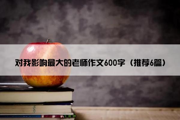 对我影响最大的老师作文600字（推荐6篇）