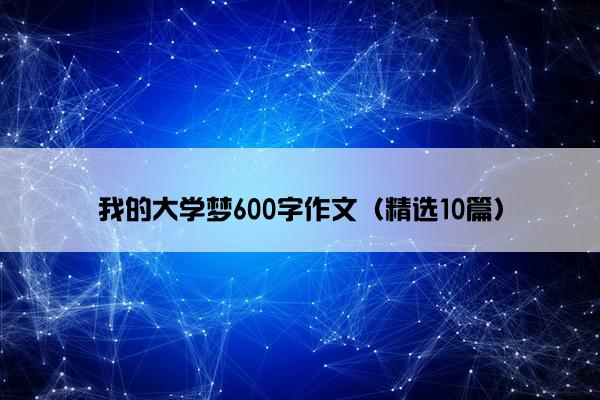 我的大学梦600字作文（精选10篇）