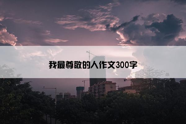 我最尊敬的人作文300字