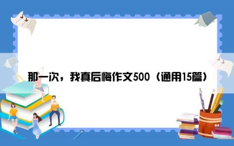 那一次，我真后悔作文500（通用15篇）