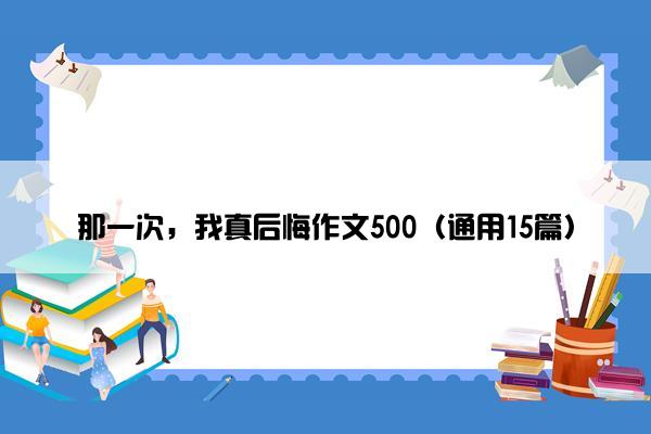 那一次，我真后悔作文500（通用15篇）