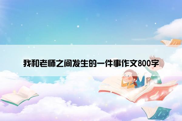 我和老师之间发生的一件事作文800字